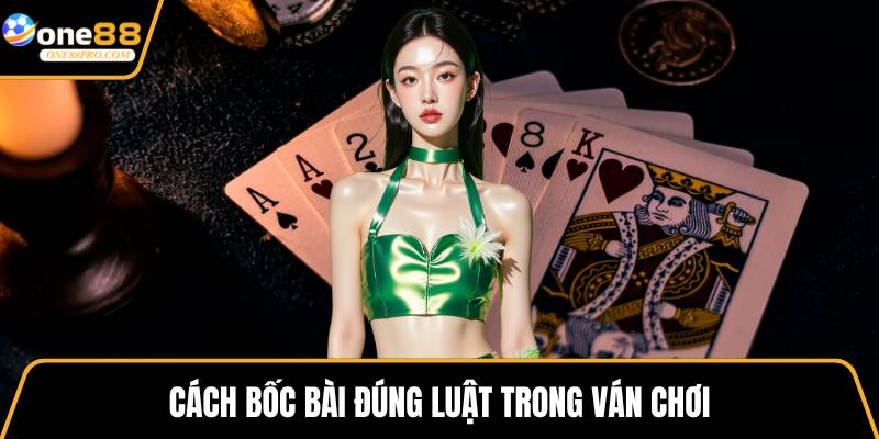 Cách bốc bài đúng luật trong ván chơi