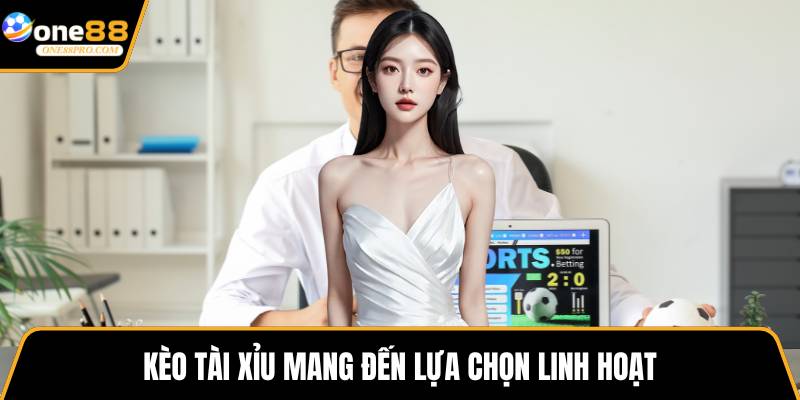 Kèo tài xỉu mang đến lựa chọn linh hoạt